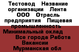 Тестовод › Название организации ­ Лента, ООО › Отрасль предприятия ­ Пищевая промышленность › Минимальный оклад ­ 27 889 - Все города Работа » Вакансии   . Мурманская обл.,Заозерск г.